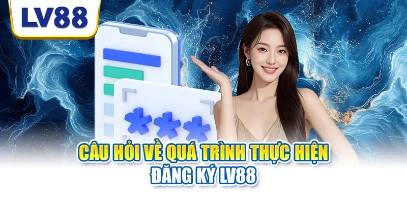 Câu hỏi về quá trình thực hiện đăng ký LV88 Câu hỏi về quá trình thực hiện đăng ký LV88
